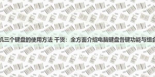 电脑上计算机三个键盘的使用方法 干货：全方面介绍电脑键盘各键功能与组合键使用方法