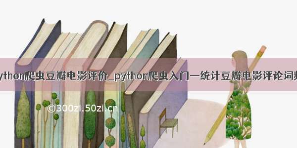 python爬虫豆瓣电影评价_python爬虫入门—统计豆瓣电影评论词频