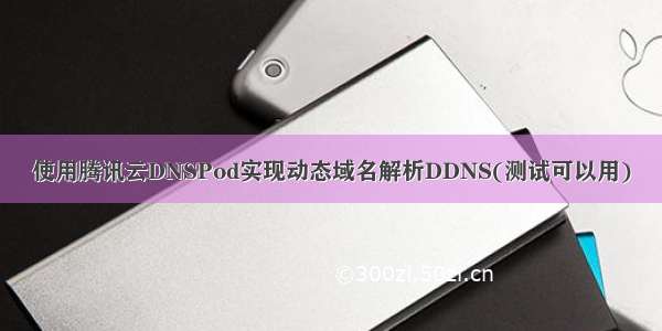 使用腾讯云DNSPod实现动态域名解析DDNS(测试可以用)
