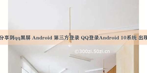 android 分享到qq黑屏 Android 第三方登录 QQ登录Android 10系统 出现黑屏问题