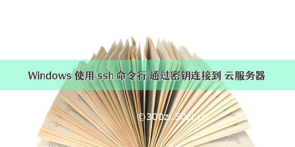 Windows 使用 ssh 命令行 通过密钥连接到 云服务器