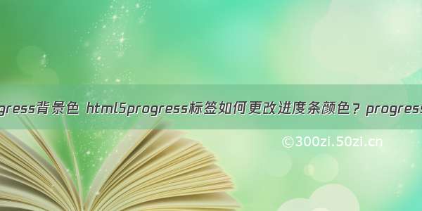 html修改progress背景色 html5progress标签如何更改进度条颜色？progress进度条详解