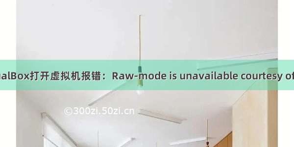 使用VirtualBox打开虚拟机报错：Raw-mode is unavailable courtesy of Hyper-V
