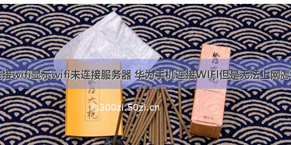 华为连接wifi显示wifi未连接服务器 华为手机连接WIFI但是无法上网怎么解决