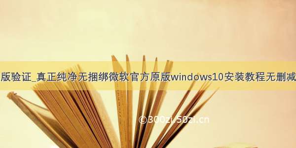 微软正版验证_真正纯净无捆绑微软官方原版windows10安装教程无删减完整版