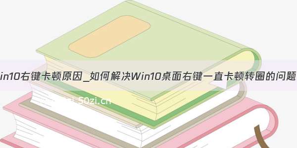 win10右键卡顿原因_如何解决Win10桌面右键一直卡顿转圈的问题？