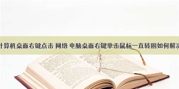 计算机桌面右键点击 网络 电脑桌面右键单击鼠标一直转圈如何解决