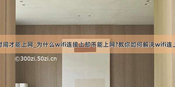 wifi连接一段时间才能上网_为什么wifi连接上却不能上网?教你如何解决wifi连上却不能上网...