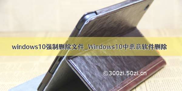 windows10强制删除文件_Windows10中恶意软件删除