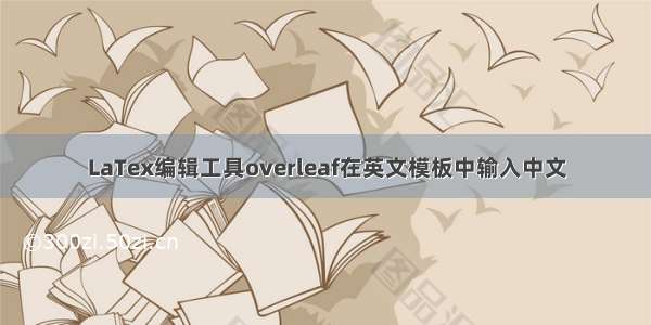 LaTex编辑工具overleaf在英文模板中输入中文