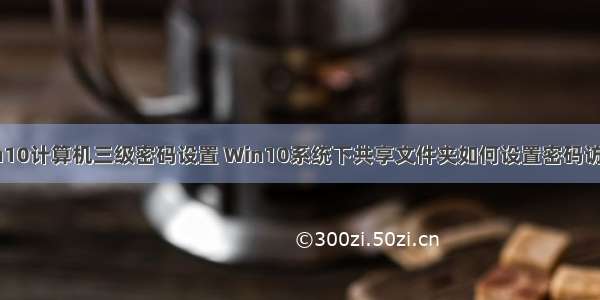 win10计算机三级密码设置 Win10系统下共享文件夹如何设置密码访问？