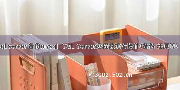 sql server 备份mysql_SQL Server远程数据库操作(备份 还原等)