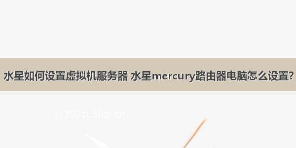 水星如何设置虚拟机服务器 水星mercury路由器电脑怎么设置？