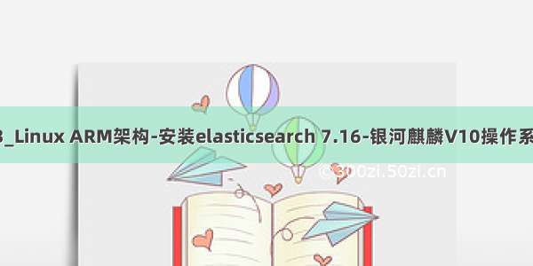 03_Linux ARM架构-安装elasticsearch 7.16-银河麒麟V10操作系统