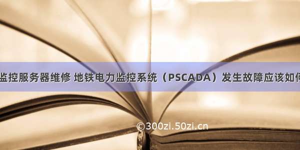 电力监控服务器维修 地铁电力监控系统（PSCADA）发生故障应该如何处理