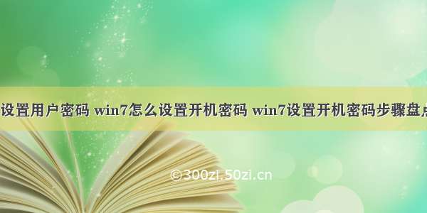 计算机win7设置用户密码 win7怎么设置开机密码 win7设置开机密码步骤盘点【详解】...