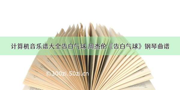 计算机音乐谱大全告白气球 周杰伦《告白气球》钢琴曲谱