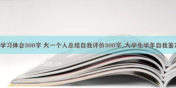 c语言学习体会300字 大一个人总结自我评价300字_大学生学年自我鉴定评价