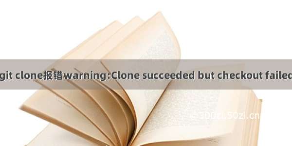 git clone报错warning:Clone succeeded but checkout failed