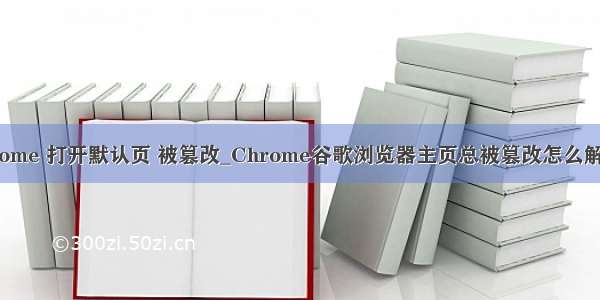 chrome 打开默认页 被篡改_Chrome谷歌浏览器主页总被篡改怎么解决？