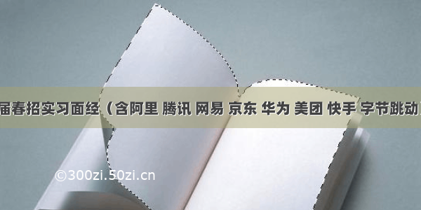 届春招实习面经（含阿里 腾讯 网易 京东 华为 美团 快手 字节跳动）