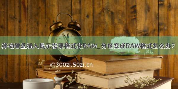 移动硬盘插入提示需要格式化RAW_分区变成RAW格式怎么办？