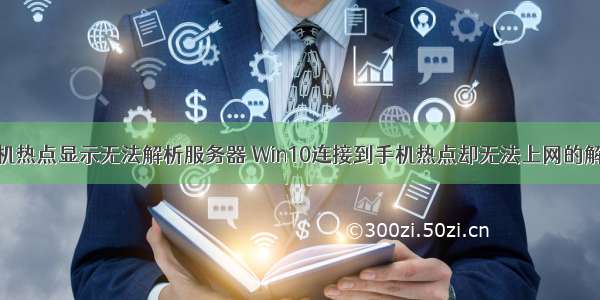 连接到手机热点显示无法解析服务器 Win10连接到手机热点却无法上网的解决方法...