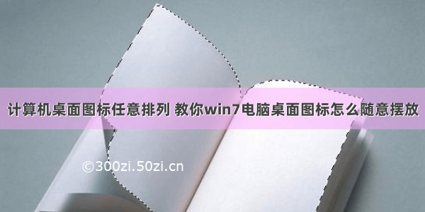 计算机桌面图标任意排列 教你win7电脑桌面图标怎么随意摆放