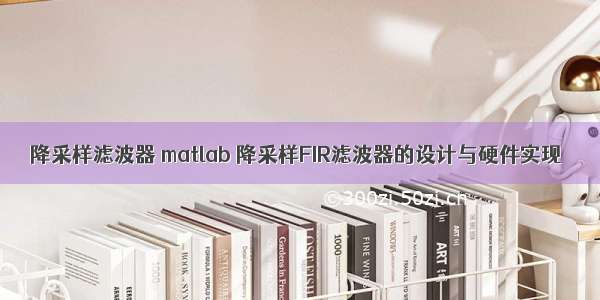 降采样滤波器 matlab 降采样FIR滤波器的设计与硬件实现