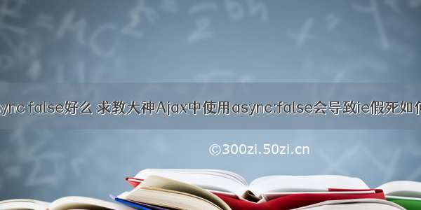 ajax async false好么 求教大神Ajax中使用async:false会导致ie假死如何解决？