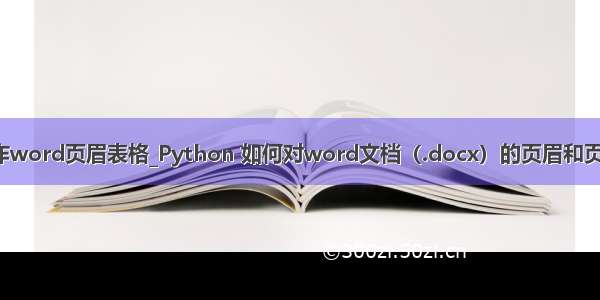 python 操作word页眉表格_Python 如何对word文档（.docx）的页眉和页脚进行编辑？