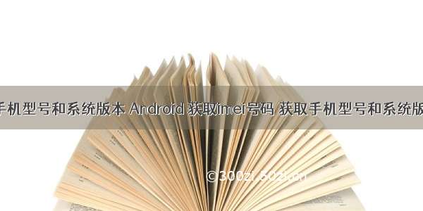 android 获取手机型号和系统版本 Android 获取imei号码 获取手机型号和系统版本号等信息...