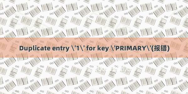 Duplicate entry \'1\' for key \'PRIMARY\'(报错)