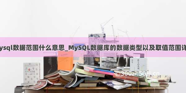 mysql数据范围什么意思_MySQL数据库的数据类型以及取值范围详解