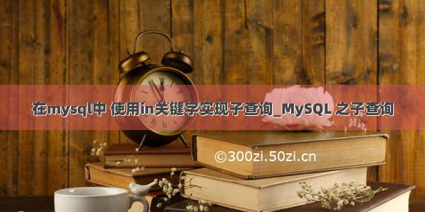 在mysql中 使用in关键字实现子查询_MySQL 之子查询