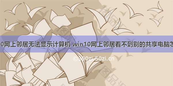 win10网上邻居无法显示计算机 win10网上邻居看不到别的共享电脑怎么办