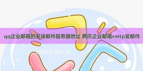 qq企业邮箱的发送邮件服务器地址 腾讯企业邮箱smtp发邮件