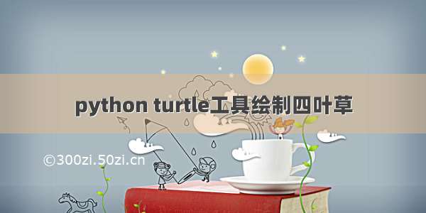 python turtle工具绘制四叶草