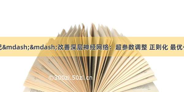 吴恩达深度学习笔记&mdash;&mdash;改善深层神经网络：超参数调整 正则化 最优化（Hyperparamet