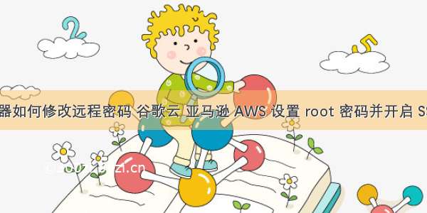 aws服务器如何修改远程密码 谷歌云 亚马逊 AWS 设置 root 密码并开启 SSH 登录...