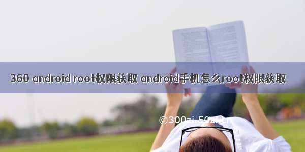 360 android root权限获取 android手机怎么root权限获取