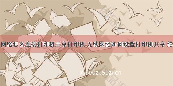 计算机无线网络怎么连接打印机共享打印机 无线网络如何设置打印机共享 给详细步骤...