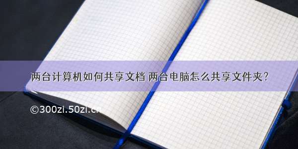 两台计算机如何共享文档 两台电脑怎么共享文件夹？