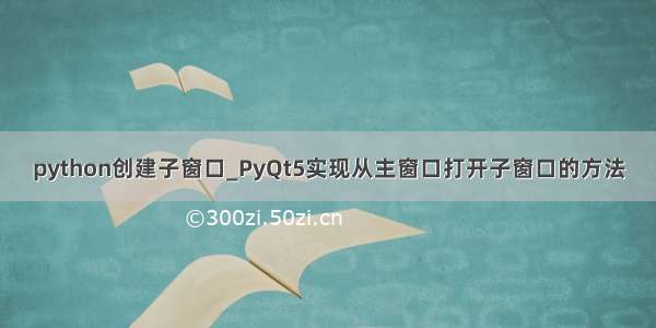 python创建子窗口_PyQt5实现从主窗口打开子窗口的方法