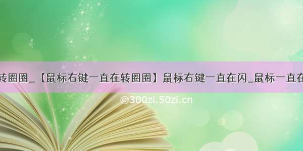 鼠标右键转圈圈_【鼠标右键一直在转圈圈】鼠标右键一直在闪_鼠标一直在转圈圈...