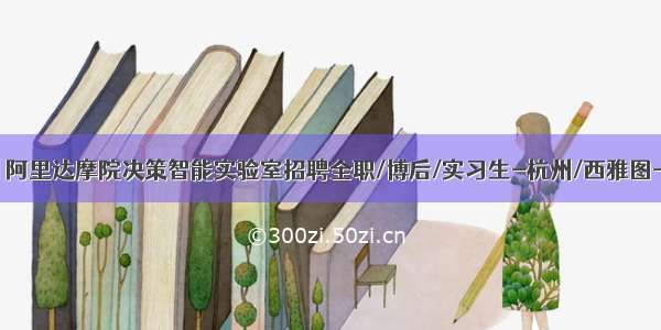 招聘 | 阿里达摩院决策智能实验室招聘全职/博后/实习生-杭州/西雅图-内推