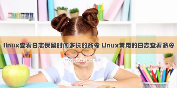 linux查看日志保留时间多长的命令 Linux常用的日志查看命令