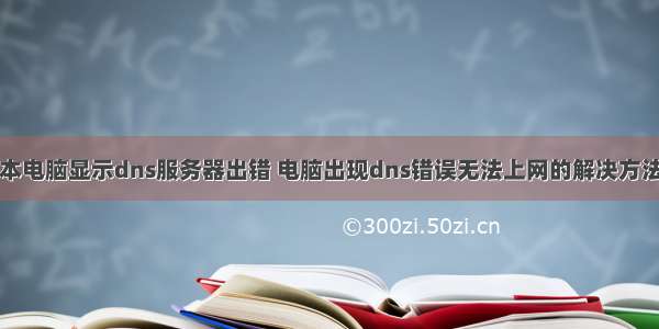 笔记本电脑显示dns服务器出错 电脑出现dns错误无法上网的解决方法详解