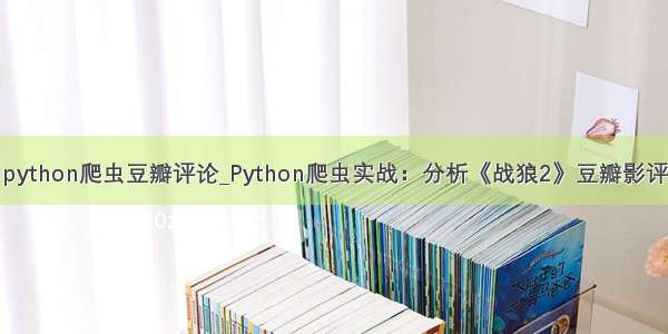 python爬虫豆瓣评论_Python爬虫实战：分析《战狼2》豆瓣影评