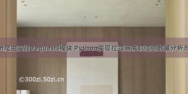 Python爬虫实战 requests模块 Python实现拉勾网求职信息数据分析与可视化